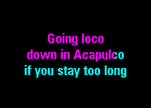 Going loco

down in Acapulco
if you stay too long