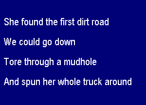 She found the first dirt road

We could go down

Tore through a mudhole

And spun her whole truck around
