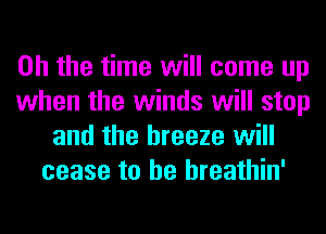 Oh the time will come up
when the winds will stop
and the breeze will
cease to he hreathin'