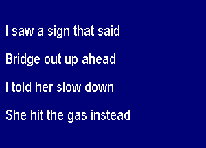 I saw a sign that said
Bridge out up ahead

ltold her slow down

She hit the gas instead