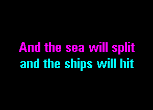 And the sea will split

and the ships will hit