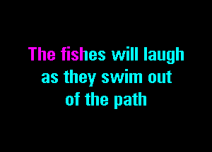 The fishes will laugh

as they swim out
of the path