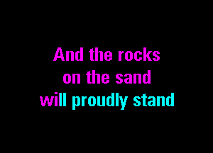 And the rocks

on the sand
will proudly stand