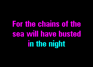 For the chains of the

sea will have busted
in the night