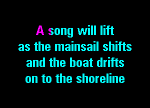 A song will lift
as the mainsail shifts

and the boat drifts
on to the shoreline