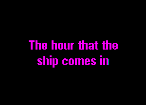 The hour that the

ship comes in