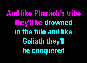 And like Pharaoh's tribe
they'll be drowned

in the tide and like
Goliath they'll
be conquered