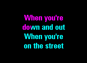 When you're
down and out

When you're
on the street