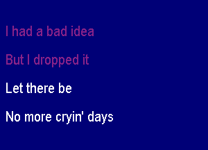 Let there be

No more cryin' days