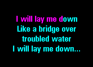 I will lay me down
Like a bridge over

troubled water
I will lay me down...