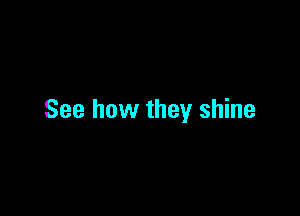 See how they shine