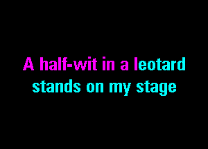 A haIf-wit in a leotard

stands on my stage