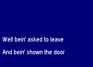 Well bein' asked to leave

And bein' shown the door