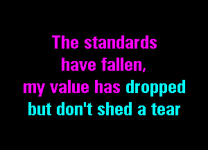 The standards
have fallen.

my value has dropped
but don't shed a tear