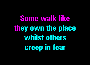 Some walk like
they own the place

whilst others
creep in fear
