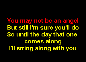 You may not be an angel

But still I'm sure you'll do

So until the day that one
comes along

I'll string along with you