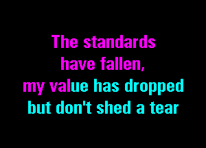 The standards
have fallen.

my value has dropped
but don't shed a tear