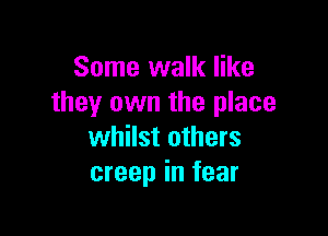 Some walk like
they own the place

whilst others
creep in fear