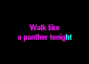 Walk like

a panther tonight