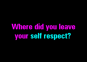 Where did you leave

your self respect?