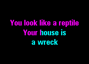 You look like a reptile

Your house is
a wreck