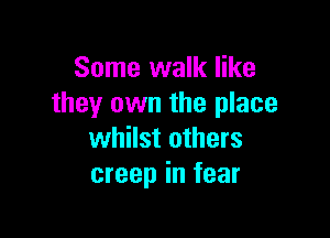 Some walk like
they own the place

whilst others
creep in fear