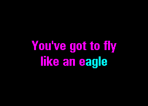 You've got to fly

like an eagle