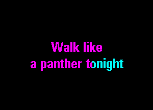 Walk like

a panther tonight