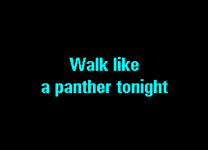 Walk like

a panther tonight