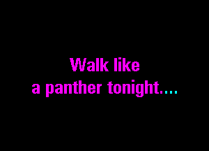 Walk like

a panther tonight...