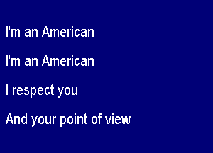 I'm an American
I'm an American

I respect you

And your point of view