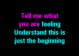 Tell me what
you are feeling

Understand this is
just the beginning