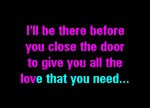 I'll be there before
you close the door

to give you all the
love that you need...