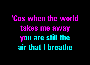 '00s when the world
takes me away

you are still the
air that I breathe