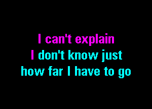 I can't explain

I don't know just
how far I have to go