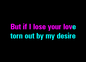 But if I lose your love

torn out by my desire
