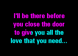 I'll be there before
you close the door

to give you all the
love that you need...
