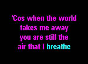 '00s when the world
takes me away

you are still the
air that I breathe