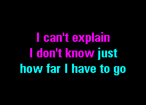 I can't explain

I don't know just
how far I have to go