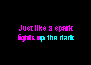 Just like a spark

lights up the dark