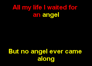 All my life I waited for
an angel

But no angel ever came
along