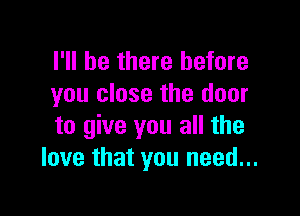 I'll be there before
you close the door

to give you all the
love that you need...