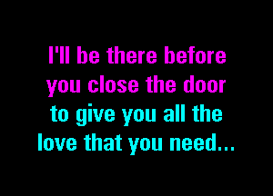 I'll be there before
you close the door

to give you all the
love that you need...