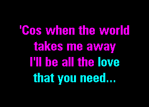 '00s when the world
takes me away

I'll be all the love
that you need...