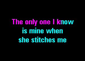 The only one I know

is mine when
she stitches me