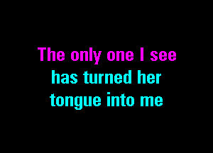 The only one I see

has turned her
tongue into me