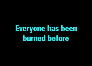 Everyone has been

burned before
