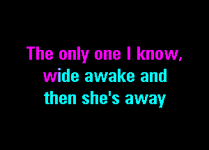 The only one I know,

wide awake and
then she's away