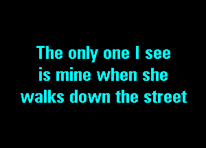 The only one I see

is mine when she
walks down the street