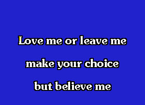 Love me or leave me

make your choice

but believe me